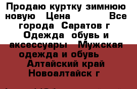 Продаю куртку зимнюю новую › Цена ­ 2 000 - Все города, Саратов г. Одежда, обувь и аксессуары » Мужская одежда и обувь   . Алтайский край,Новоалтайск г.